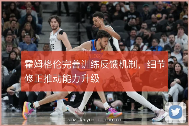 霍姆格伦完善训练反馈机制，细节修正推动能力升级
